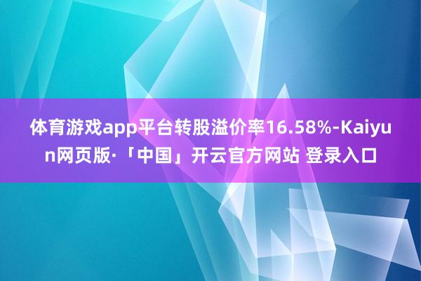 体育游戏app平台转股溢价率16.58%-Kaiyun网页版·「中国」开云官方网站 登录入口