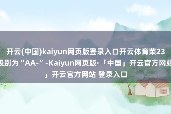 开云(中国)kaiyun网页版登录入口开云体育荣23转债信用级别为“AA-”-Kaiyun网页版·「中国」开云官方网站 登录入口