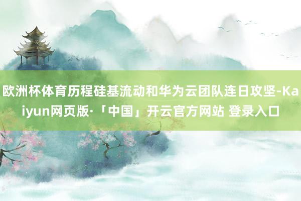 欧洲杯体育历程硅基流动和华为云团队连日攻坚-Kaiyun网页版·「中国」开云官方网站 登录入口