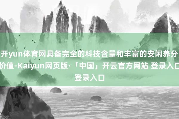 开yun体育网具备完全的科技含量和丰富的安闲养分价值-Kaiyun网页版·「中国」开云官方网站 登录入口