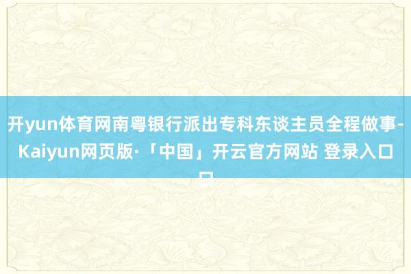 开yun体育网南粤银行派出专科东谈主员全程做事-Kaiyun网页版·「中国」开云官方网站 登录入口