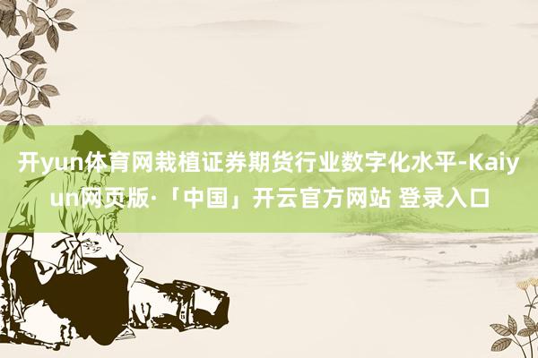 开yun体育网栽植证券期货行业数字化水平-Kaiyun网页版·「中国」开云官方网站 登录入口