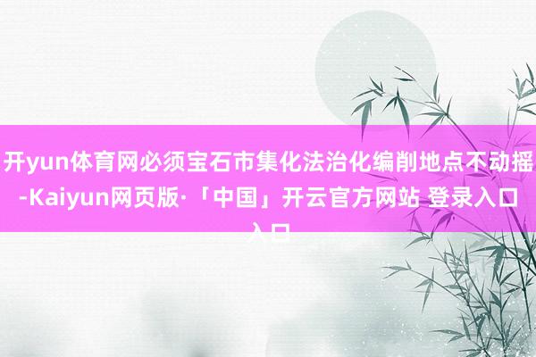 开yun体育网必须宝石市集化法治化编削地点不动摇-Kaiyun网页版·「中国」开云官方网站 登录入口