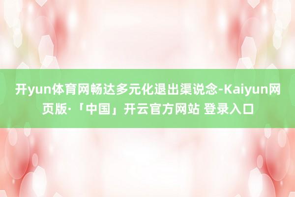开yun体育网畅达多元化退出渠说念-Kaiyun网页版·「中国」开云官方网站 登录入口