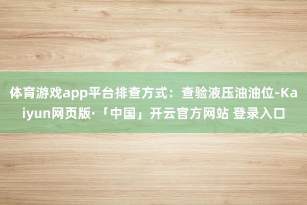体育游戏app平台排查方式：查验液压油油位-Kaiyun网页版·「中国」开云官方网站 登录入口