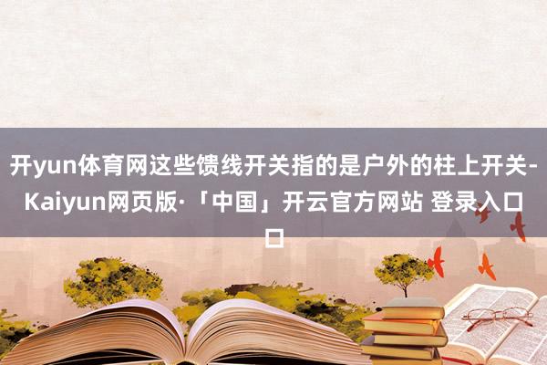 开yun体育网这些馈线开关指的是户外的柱上开关-Kaiyun网页版·「中国」开云官方网站 登录入口