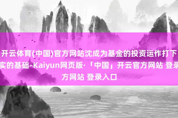 开云体育(中国)官方网站沈成为基金的投资运作打下了塌实的基础-Kaiyun网页版·「中国」开云官方网站 登录入口