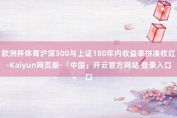 欧洲杯体育沪深300与上证180年内收益率拼凑收红-Kaiyun网页版·「中国」开云官方网站 登录入口