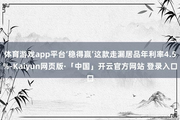 体育游戏app平台‘稳得赢’这款走漏居品年利率4.5%-Kaiyun网页版·「中国」开云官方网站 登录入口