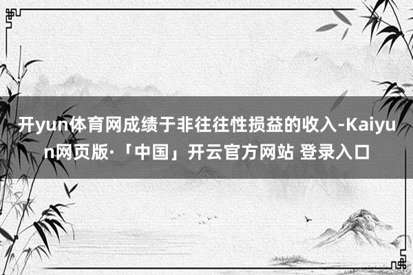 开yun体育网成绩于非往往性损益的收入-Kaiyun网页版·「中国」开云官方网站 登录入口