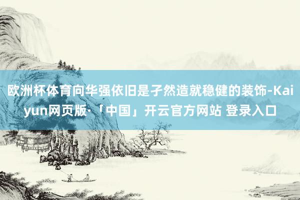 欧洲杯体育向华强依旧是孑然造就稳健的装饰-Kaiyun网页版·「中国」开云官方网站 登录入口