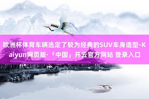 欧洲杯体育车辆选定了较为经典的SUV车身造型-Kaiyun网页版·「中国」开云官方网站 登录入口
