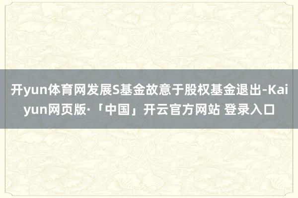 开yun体育网发展S基金故意于股权基金退出-Kaiyun网页版·「中国」开云官方网站 登录入口