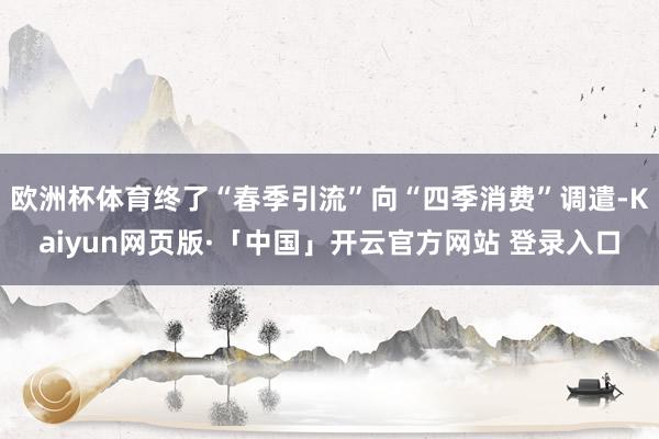 欧洲杯体育终了“春季引流”向“四季消费”调遣-Kaiyun网页版·「中国」开云官方网站 登录入口