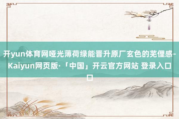 开yun体育网哑光薄荷绿能晋升原厂玄色的芜俚感-Kaiyun网页版·「中国」开云官方网站 登录入口