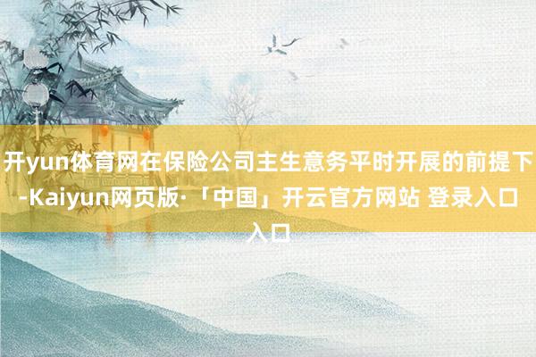 开yun体育网在保险公司主生意务平时开展的前提下-Kaiyun网页版·「中国」开云官方网站 登录入口