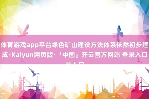 体育游戏app平台绿色矿山建设方法体系依然初步建成-Kaiyun网页版·「中国」开云官方网站 登录入口