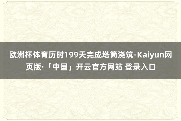 欧洲杯体育历时199天完成塔筒浇筑-Kaiyun网页版·「中国」开云官方网站 登录入口