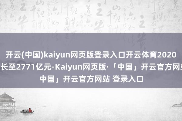 开云(中国)kaiyun网页版登录入口开云体育2020-2023年增长至2771亿元-Kaiyun网页版·「中国」开云官方网站 登录入口
