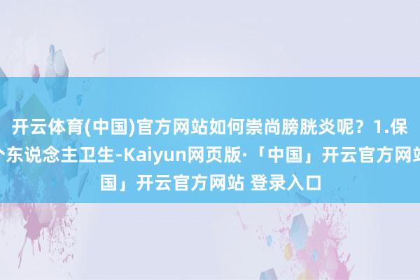 开云体育(中国)官方网站如何崇尚膀胱炎呢？1.保捏淡雅的个东说念主卫生-Kaiyun网页版·「中国」开云官方网站 登录入口