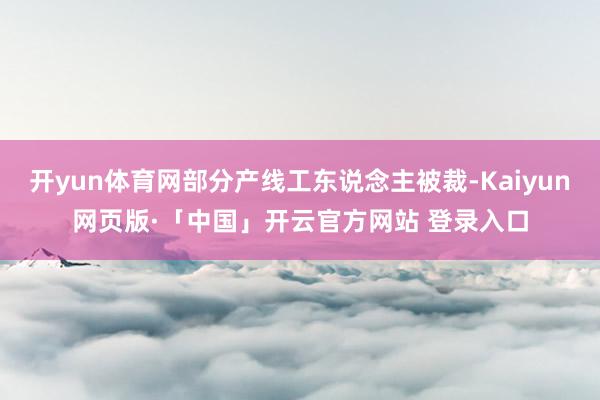 开yun体育网部分产线工东说念主被裁-Kaiyun网页版·「中国」开云官方网站 登录入口