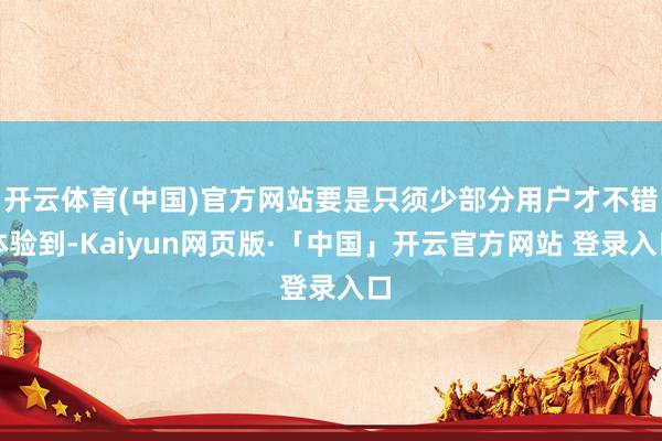 开云体育(中国)官方网站要是只须少部分用户才不错体验到-Kaiyun网页版·「中国」开云官方网站 登录入口