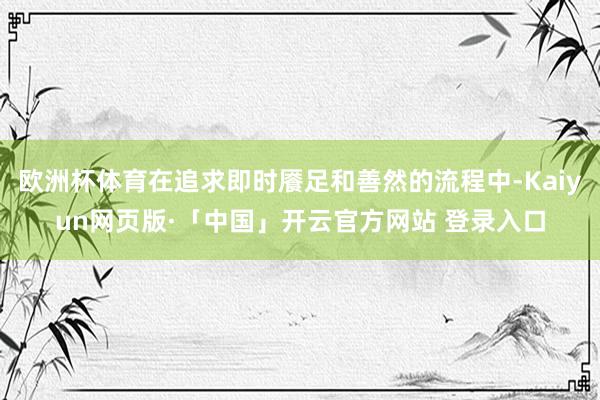 欧洲杯体育在追求即时餍足和善然的流程中-Kaiyun网页版·「中国」开云官方网站 登录入口