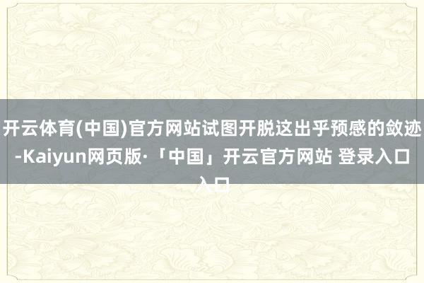 开云体育(中国)官方网站试图开脱这出乎预感的敛迹-Kaiyun网页版·「中国」开云官方网站 登录入口