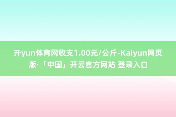开yun体育网收支1.00元/公斤-Kaiyun网页版·「中国」开云官方网站 登录入口