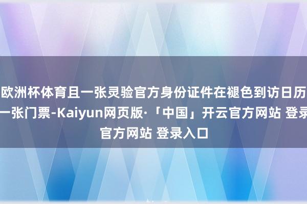 欧洲杯体育且一张灵验官方身份证件在褪色到访日历限购一张门票-Kaiyun网页版·「中国」开云官方网站 登录入口