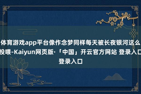 体育游戏app平台像作念梦同样每天被长夜银河这么投喂-Kaiyun网页版·「中国」开云官方网站 登录入口