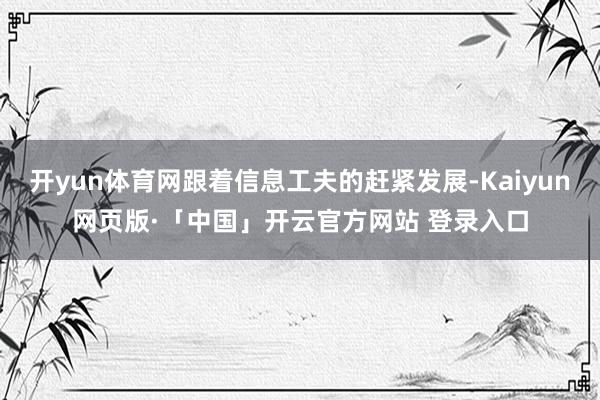 开yun体育网跟着信息工夫的赶紧发展-Kaiyun网页版·「中国」开云官方网站 登录入口