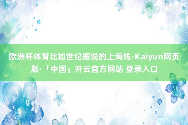 欧洲杯体育比如世纪据说的上海线-Kaiyun网页版·「中国」开云官方网站 登录入口