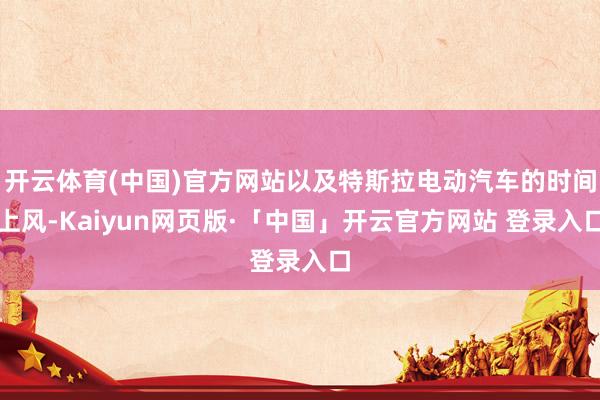 开云体育(中国)官方网站以及特斯拉电动汽车的时间上风-Kaiyun网页版·「中国」开云官方网站 登录入口
