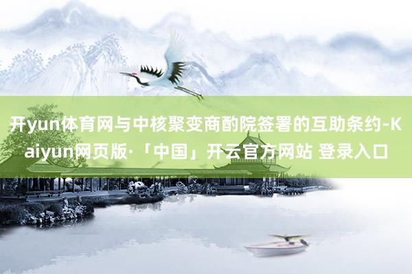 开yun体育网与中核聚变商酌院签署的互助条约-Kaiyun网页版·「中国」开云官方网站 登录入口