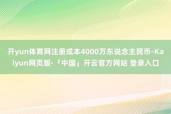 开yun体育网注册成本4000万东说念主民币-Kaiyun网页版·「中国」开云官方网站 登录入口