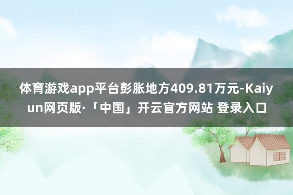 体育游戏app平台彭胀地方409.81万元-Kaiyun网页版·「中国」开云官方网站 登录入口