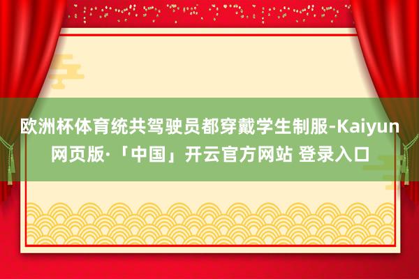 欧洲杯体育统共驾驶员都穿戴学生制服-Kaiyun网页版·「中国」开云官方网站 登录入口