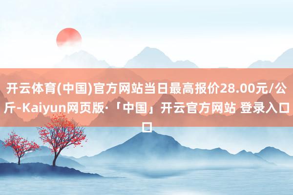 开云体育(中国)官方网站当日最高报价28.00元/公斤-Kaiyun网页版·「中国」开云官方网站 登录入口