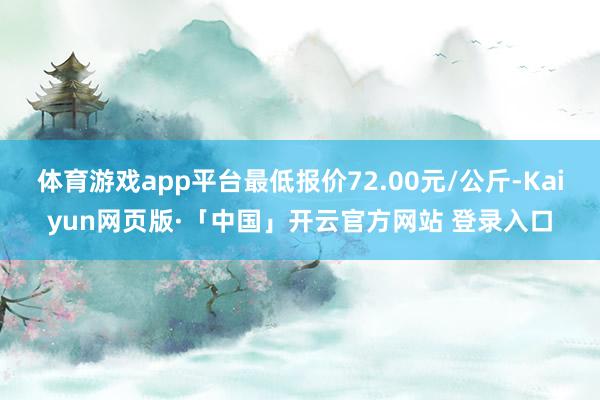 体育游戏app平台最低报价72.00元/公斤-Kaiyun网页版·「中国」开云官方网站 登录入口