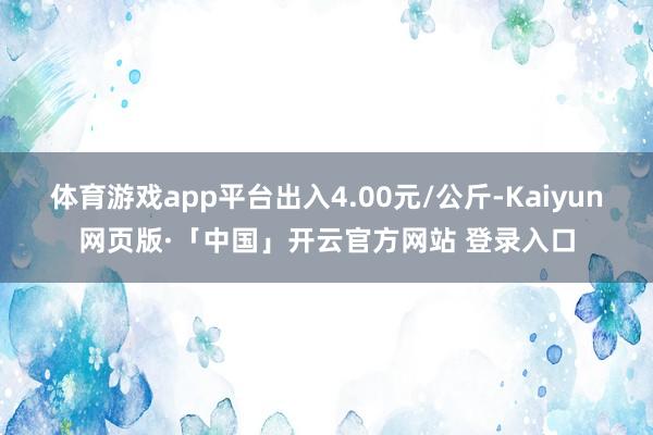 体育游戏app平台出入4.00元/公斤-Kaiyun网页版·「中国」开云官方网站 登录入口