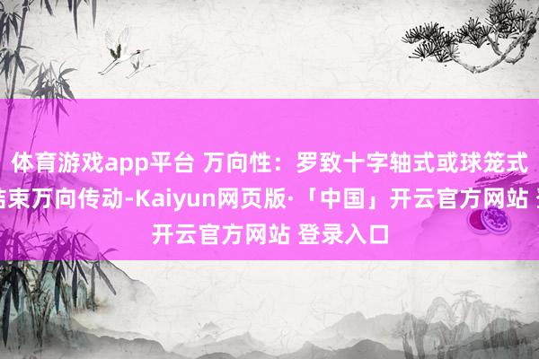体育游戏app平台 万向性：罗致十字轴式或球笼式等结构结束万向传动-Kaiyun网页版·「中国」开云官方网站 登录入口