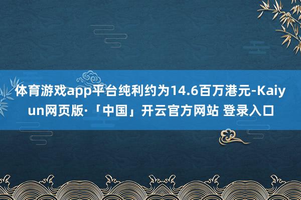体育游戏app平台纯利约为14.6百万港元-Kaiyun网页版·「中国」开云官方网站 登录入口