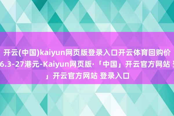 开云(中国)kaiyun网页版登录入口开云体育回购价钱每股26.3-27港元-Kaiyun网页版·「中国」开云官方网站 登录入口