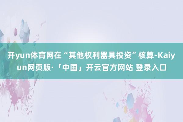 开yun体育网在“其他权利器具投资”核算-Kaiyun网页版·「中国」开云官方网站 登录入口