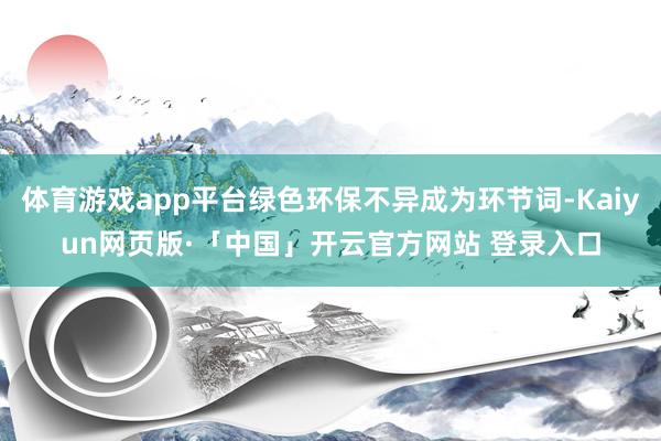 体育游戏app平台绿色环保不异成为环节词-Kaiyun网页版·「中国」开云官方网站 登录入口