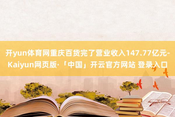 开yun体育网重庆百货完了营业收入147.77亿元-Kaiyun网页版·「中国」开云官方网站 登录入口