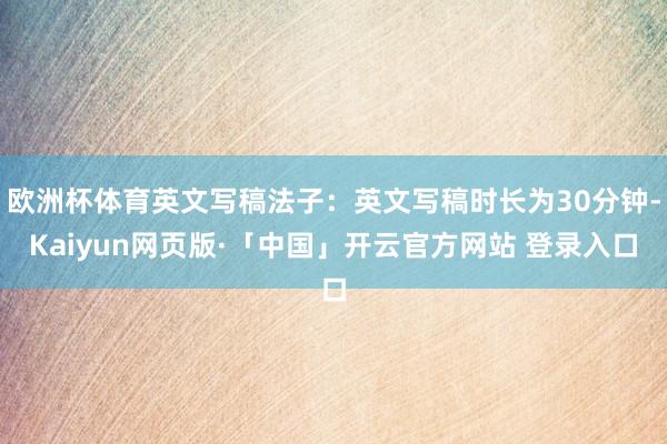 欧洲杯体育英文写稿法子：英文写稿时长为30分钟-Kaiyun网页版·「中国」开云官方网站 登录入口