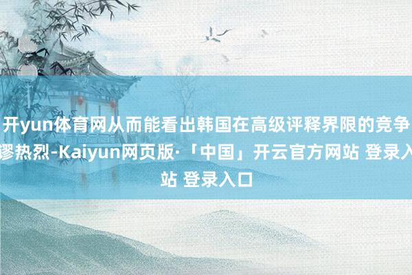 开yun体育网从而能看出韩国在高级评释界限的竞争荒谬热烈-Kaiyun网页版·「中国」开云官方网站 登录入口