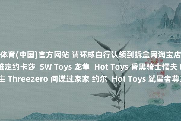 开云体育(中国)官方网站 请环球自行认领到拆盒网淘宝店补款！ Hot Toys 骁雄定约卡莎  SW Toys 龙隼  Hot Toys 昏黑骑士懦夫 INART 超东谈主 Threezero 间谍过家家 约尔  Hot Toys 弑星者尊主 秘银使命室/灰骑士 Monsters系列  酸雨交游 FAV-A16、A37 发布于：广东省-Kaiyun网页版·「中国」开云官方网站 登录入口